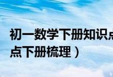 初一數(shù)學(xué)下冊(cè)知識(shí)點(diǎn)重點(diǎn)梳理(初一數(shù)學(xué)知識(shí)點(diǎn)下冊(cè)梳理)