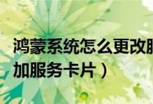 鴻蒙系統(tǒng)怎么更改服務卡片（鴻蒙系統(tǒng)如何添加服務卡片）