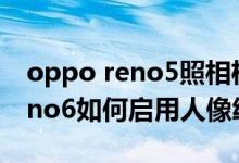 oppo reno5照相機怎么設(shè)置全屏（opporeno6如何啟用人像繪影）