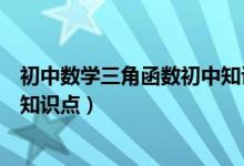 初中數(shù)學(xué)三角函數(shù)初中知識(shí)點(diǎn)歸納(初中數(shù)學(xué)三角函數(shù)重要知識(shí)點(diǎn))