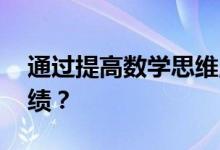 通過提高數(shù)學(xué)思維,如何幫助孩子提高數(shù)學(xué)成績(jī)？