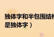 獨(dú)體字和半包圍結(jié)構(gòu)怎么區(qū)別（兩是半包圍還是獨(dú)體字）