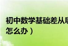 初中數(shù)學(xué)基礎(chǔ)差從哪開(kāi)始補(bǔ)(初中數(shù)學(xué)基礎(chǔ)差怎么辦)