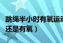跳繩半小時(shí)有氧運(yùn)動(dòng)消耗卡路里(跳繩是無(wú)氧還是有氧)