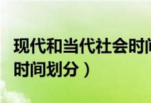 現(xiàn)代和當(dāng)代社會(huì)時(shí)間怎么區(qū)分(現(xiàn)代和當(dāng)代的時(shí)間劃分)