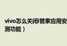vivo怎么關閉i管家應用安裝檢測（vivo手機怎么關閉安裝檢測功能）