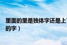 里面的里是獨體字還是上下結(jié)構(gòu)（里是獨體字還是上下結(jié)構(gòu)的字）