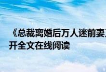 《總裁離婚后萬(wàn)人迷前妻又野又甜洛初雪陸輕塵》千月花影開(kāi)全文在線(xiàn)閱讀