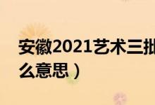 安徽2021藝術三批征集志愿（藝術三批是什么意思）