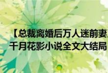【總裁離婚后萬(wàn)人迷前妻又野又甜洛初雪陸輕塵/千月花影】千月花影小說(shuō)全文大結(jié)局