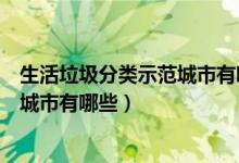 生活垃圾分類示范城市有哪幾個(gè)（第一批生活垃圾分類示范城市有哪些）