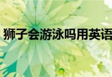 獅子會游泳嗎用英語怎么寫（獅子會游泳嗎）