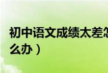 初中語(yǔ)文成績(jī)太差怎么辦（初中語(yǔ)文成績(jī)差怎么辦）