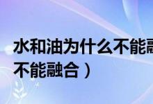 水和油為什么不能融合的實(shí)驗(yàn)（水和油為什么不能融合）