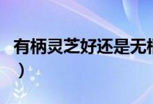 有柄靈芝好還是無(wú)柄樹芝好（樹芝和靈芝區(qū)別）