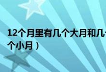 12個(gè)月里有幾個(gè)大月和幾個(gè)小月(一年有12個(gè)月幾個(gè)大月幾個(gè)小月)