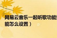 網(wǎng)易云音樂一起聽歌功能如何開啟(網(wǎng)易云音樂一起聽歌功能怎么設(shè)置)