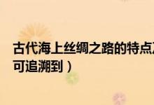古代海上絲綢之路的特點及原因（古代海上絲綢之路的歷史可追溯到）