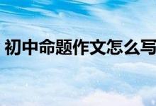 初中命題作文怎么寫(xiě)（初中命題作文怎么寫(xiě)）
