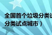 全國首個垃圾分類試點(diǎn)城市（全國第一批垃圾分類試點(diǎn)城市）