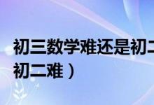 初三數學難還是初二數學難（數學初三難還是初二難）