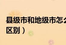 縣級市和地級市怎么區(qū)分（縣級市和地級市的區(qū)別）
