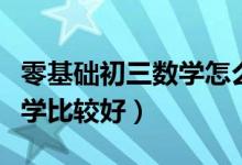 零基礎(chǔ)初三數(shù)學(xué)怎么學(xué)(初三數(shù)學(xué)零基礎(chǔ)怎么學(xué)比較好)