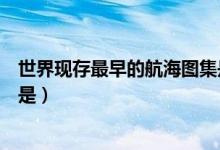 世界現(xiàn)存最早的航海圖集是什么（世界現(xiàn)存最早的航海圖集是）