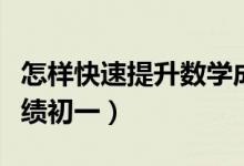 怎樣快速提升數(shù)學(xué)成績初一（怎么提高數(shù)學(xué)成績初一）