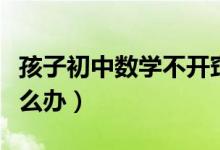 孩子初中數(shù)學不開竅（孩子初中數(shù)學不開竅怎么辦）
