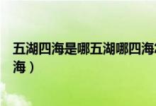 五湖四海是哪五湖哪四海怎么記憶（五湖四海是哪五湖哪四海）