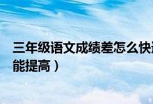 三年級(jí)語文成績差怎么快速提高（小學(xué)生語文成績差怎么才能提高）