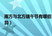 南方與北方端午節(jié)有哪些不一樣(南方和北方過(guò)端午節(jié)的差異)