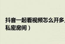 抖音一起看視頻怎么開(kāi)多人房間（抖音一起看視頻怎么設(shè)置私密房間）