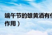 端午節(jié)的雄黃酒有什么作用(端午節(jié)雄黃酒的作用)