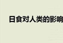 日食對(duì)人類(lèi)的影響(日食對(duì)人類(lèi)的影響)