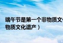 端午節(jié)是第一個(gè)非物質(zhì)文化遺產(chǎn)嗎(端午節(jié)哪一年被列為非物質(zhì)文化遺產(chǎn))