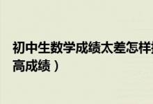 初中生數(shù)學(xué)成績(jī)太差怎樣提升(初中生數(shù)學(xué)基礎(chǔ)不好怎么提高成績(jī))