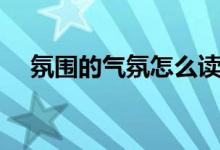 氛圍的氣氛怎么讀（氣氛和氛圍的區(qū)別）