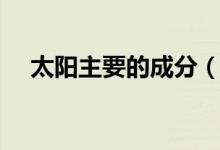 太陽(yáng)主要的成分（太陽(yáng)的主要化學(xué)成分）