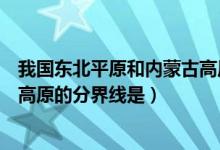 我國東北平原和內(nèi)蒙古高原的分界（我國東北平原和內(nèi)蒙古高原的分界線是）