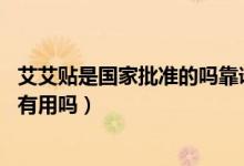 艾艾貼是國家批準(zhǔn)的嗎靠譜嗎(艾艾貼是國家批準(zhǔn)的嗎 真的有用嗎)