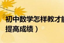 初中數(shù)學(xué)怎樣教才能提高成績（初中數(shù)學(xué)如何提高成績）