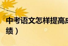 中考語(yǔ)文怎樣提高成績(jī)（中考語(yǔ)文怎樣提高成績(jī)）