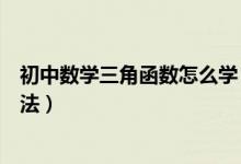 初中數(shù)學三角函數(shù)怎么學（初中數(shù)學三角函數(shù)有什么學習方法）