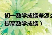 初一數(shù)學成績差怎么快速提高（初一學生怎么提高數(shù)學成績）
