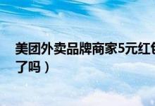 美團外賣品牌商家5元紅包怎么關(美團外賣現(xiàn)在沒有紅包了嗎)
