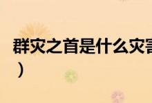 群災(zāi)之首是什么災(zāi)害(號(hào)稱群災(zāi)之首的是什么)