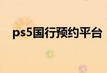 ps5國行預約平臺（ps5國行在哪里預約）