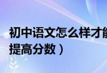 初中語文怎么樣才能提高分數(shù)（初中語文怎么提高分數(shù)）